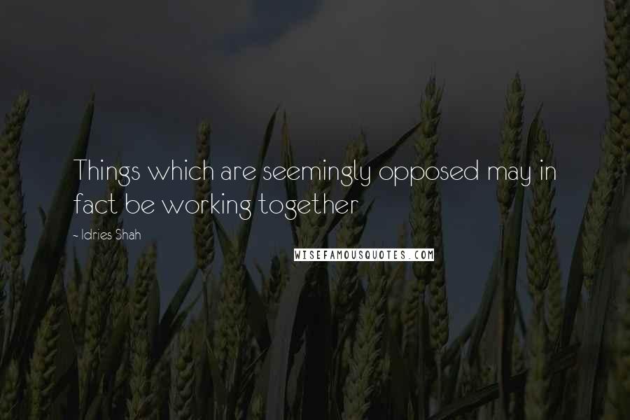 Idries Shah Quotes: Things which are seemingly opposed may in fact be working together