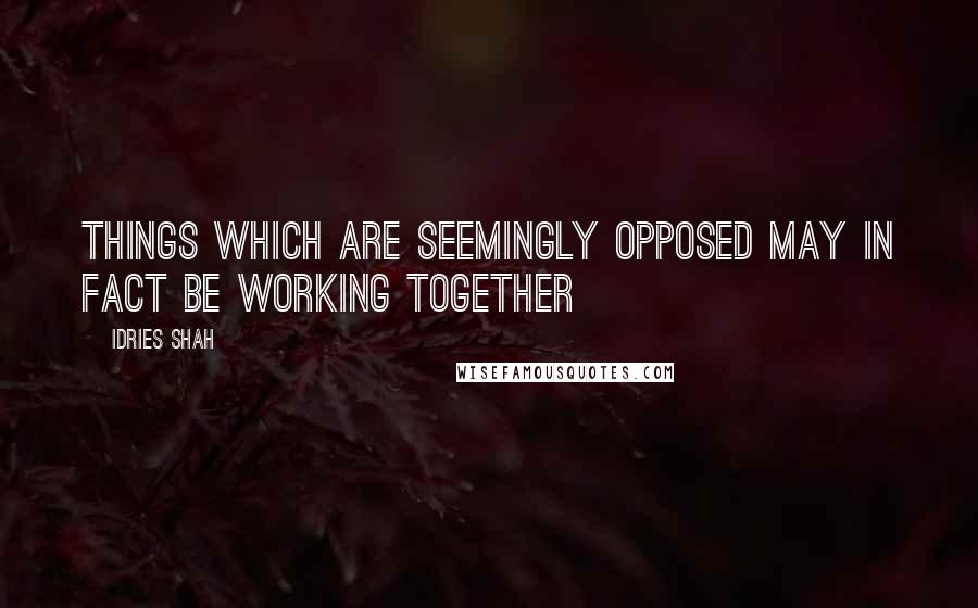 Idries Shah Quotes: Things which are seemingly opposed may in fact be working together