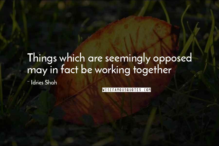 Idries Shah Quotes: Things which are seemingly opposed may in fact be working together