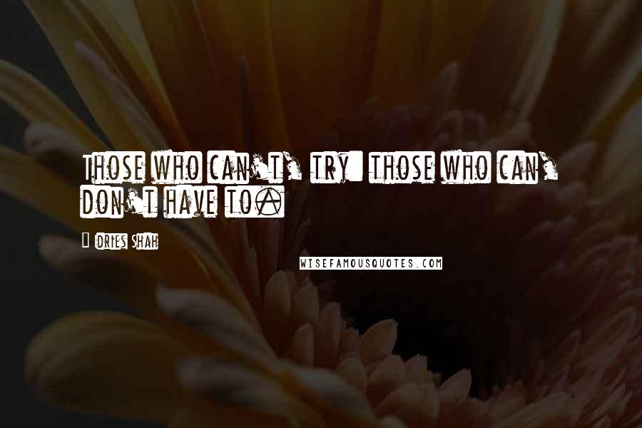 Idries Shah Quotes: Those who can't, try: those who can, don't have to.