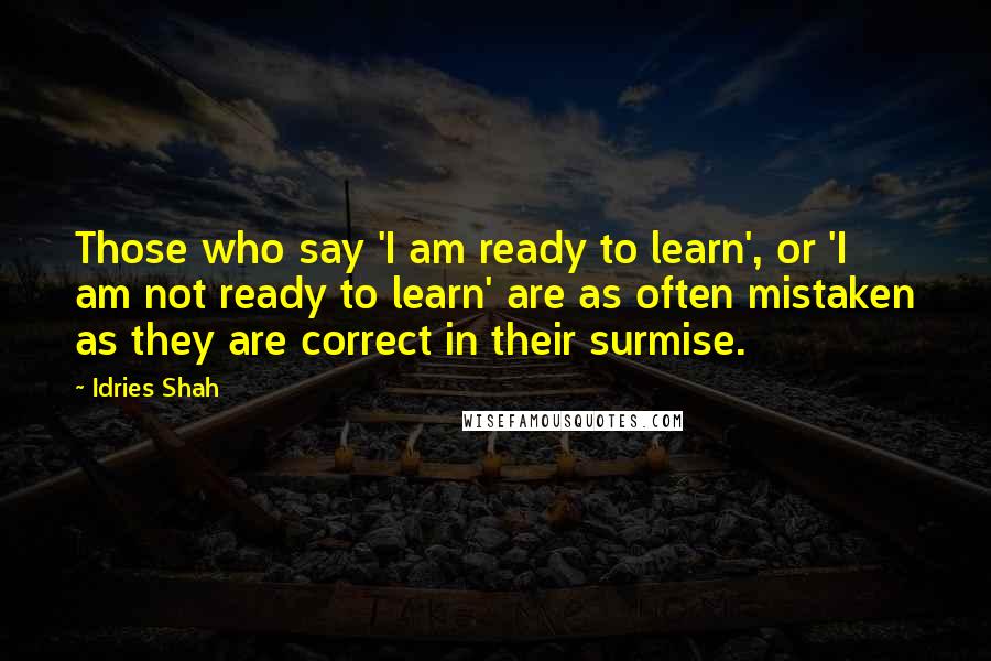 Idries Shah Quotes: Those who say 'I am ready to learn', or 'I am not ready to learn' are as often mistaken as they are correct in their surmise.