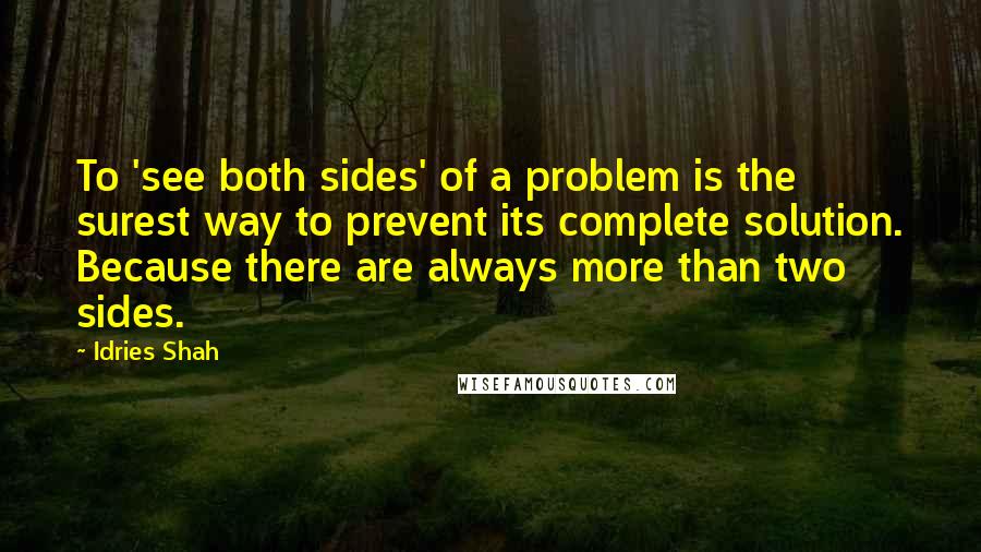 Idries Shah Quotes: To 'see both sides' of a problem is the surest way to prevent its complete solution. Because there are always more than two sides.