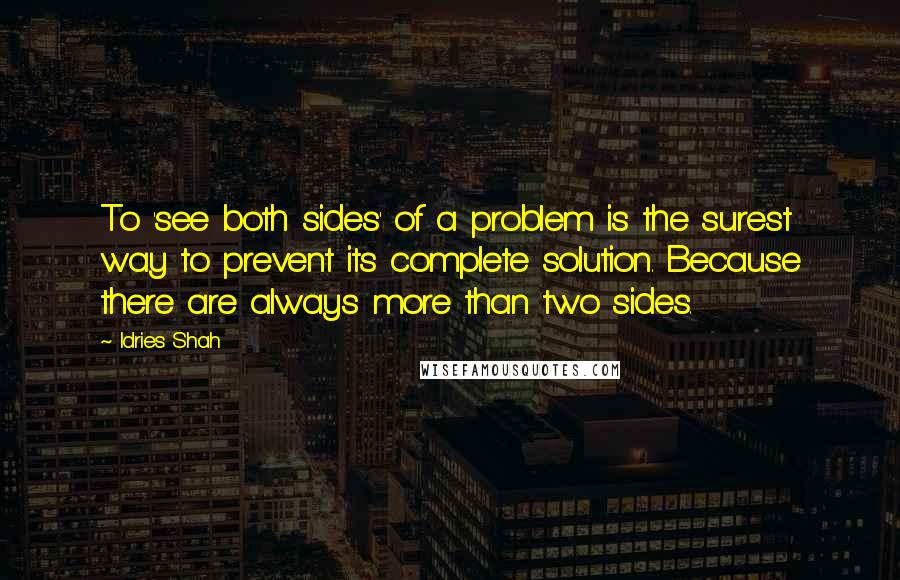 Idries Shah Quotes: To 'see both sides' of a problem is the surest way to prevent its complete solution. Because there are always more than two sides.