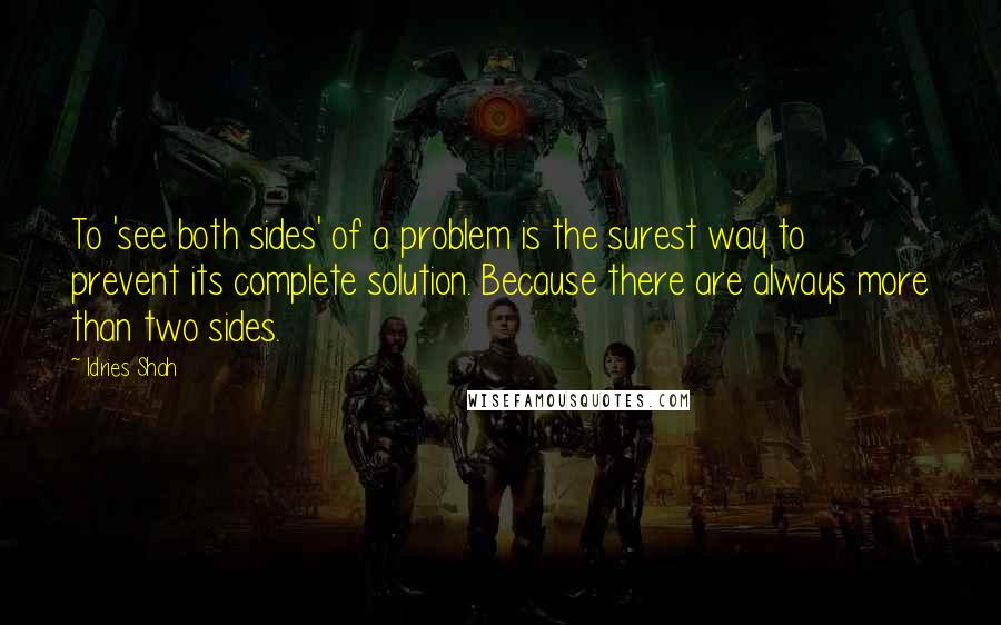 Idries Shah Quotes: To 'see both sides' of a problem is the surest way to prevent its complete solution. Because there are always more than two sides.