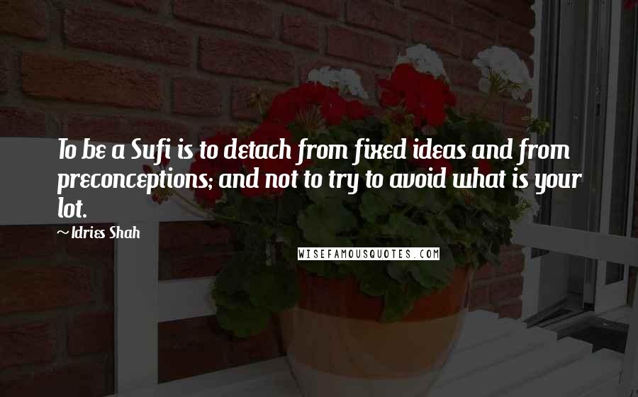Idries Shah Quotes: To be a Sufi is to detach from fixed ideas and from preconceptions; and not to try to avoid what is your lot.