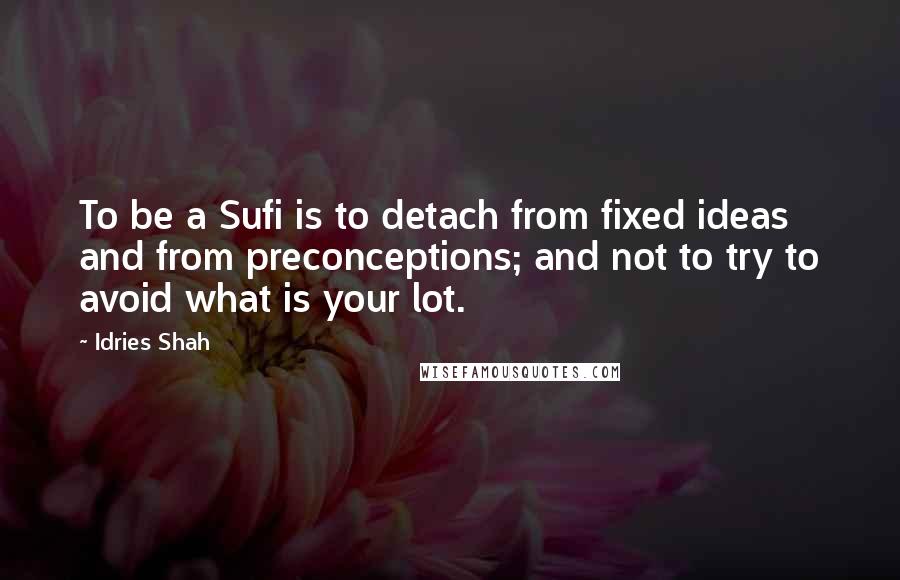 Idries Shah Quotes: To be a Sufi is to detach from fixed ideas and from preconceptions; and not to try to avoid what is your lot.