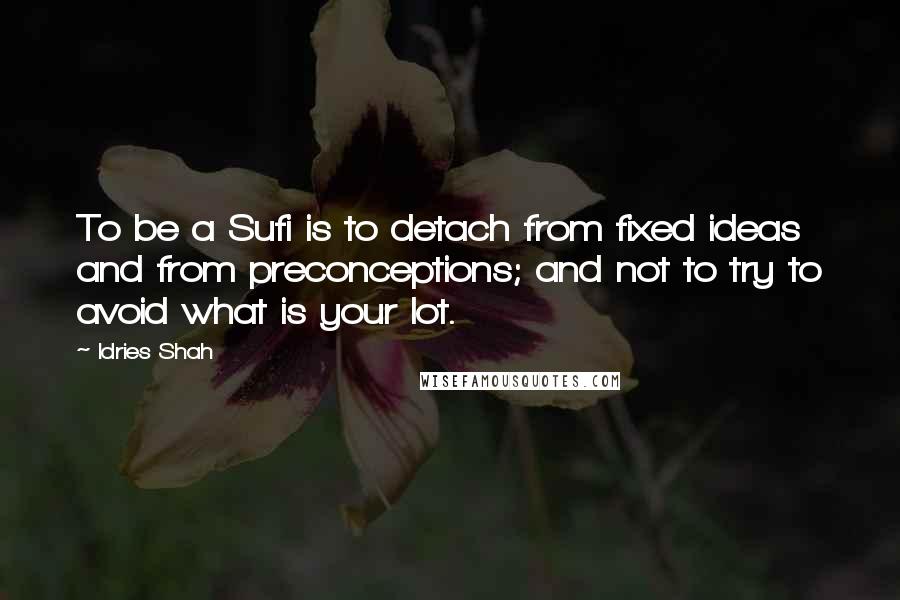 Idries Shah Quotes: To be a Sufi is to detach from fixed ideas and from preconceptions; and not to try to avoid what is your lot.