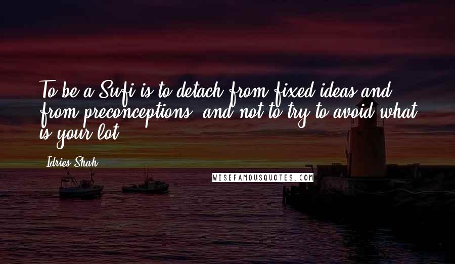 Idries Shah Quotes: To be a Sufi is to detach from fixed ideas and from preconceptions; and not to try to avoid what is your lot.