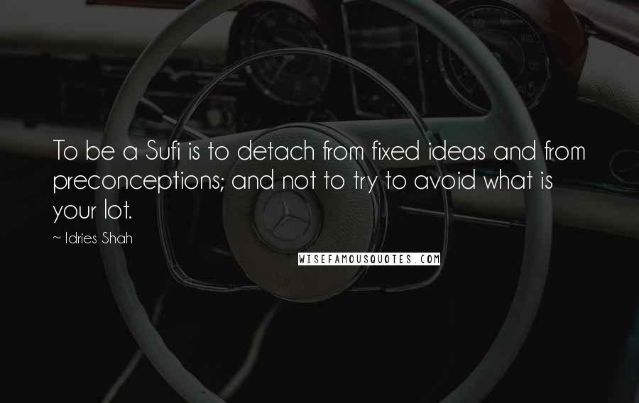 Idries Shah Quotes: To be a Sufi is to detach from fixed ideas and from preconceptions; and not to try to avoid what is your lot.