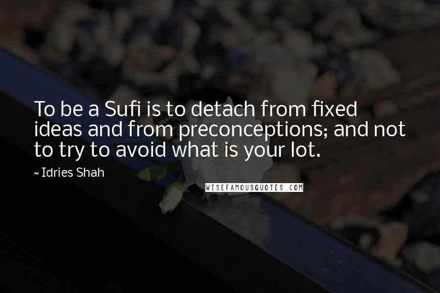 Idries Shah Quotes: To be a Sufi is to detach from fixed ideas and from preconceptions; and not to try to avoid what is your lot.