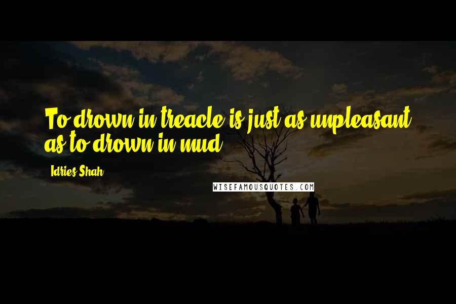 Idries Shah Quotes: To drown in treacle is just as unpleasant as to drown in mud.