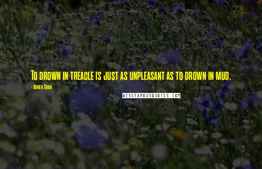 Idries Shah Quotes: To drown in treacle is just as unpleasant as to drown in mud.