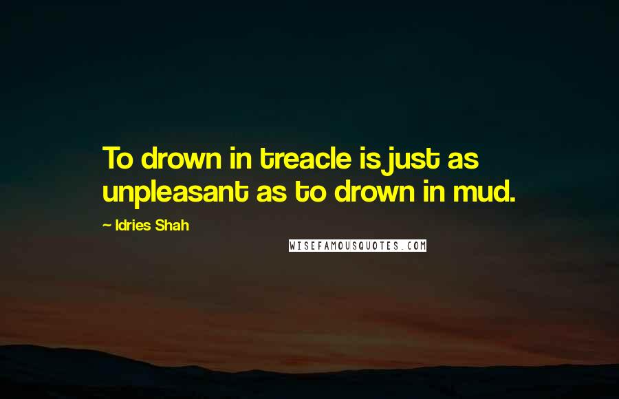 Idries Shah Quotes: To drown in treacle is just as unpleasant as to drown in mud.