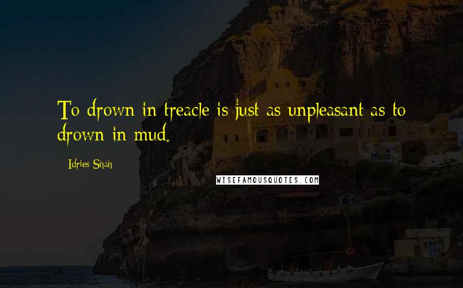 Idries Shah Quotes: To drown in treacle is just as unpleasant as to drown in mud.