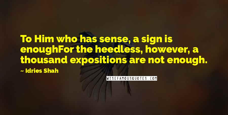 Idries Shah Quotes: To Him who has sense, a sign is enoughFor the heedless, however, a thousand expositions are not enough.