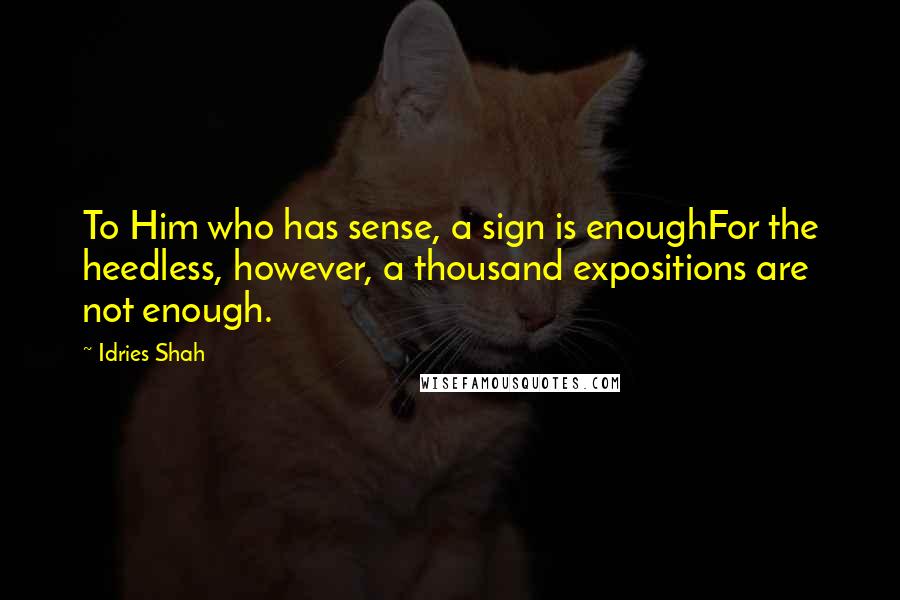Idries Shah Quotes: To Him who has sense, a sign is enoughFor the heedless, however, a thousand expositions are not enough.