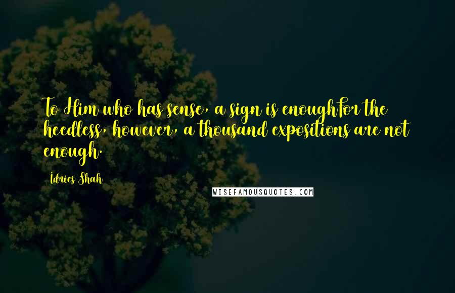 Idries Shah Quotes: To Him who has sense, a sign is enoughFor the heedless, however, a thousand expositions are not enough.