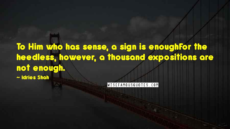 Idries Shah Quotes: To Him who has sense, a sign is enoughFor the heedless, however, a thousand expositions are not enough.