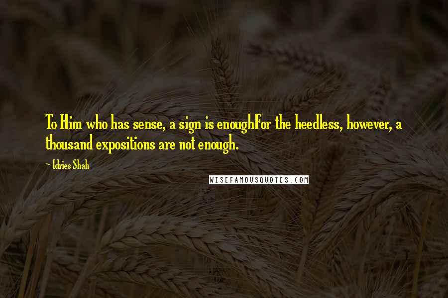 Idries Shah Quotes: To Him who has sense, a sign is enoughFor the heedless, however, a thousand expositions are not enough.