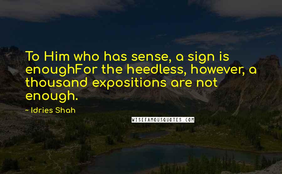 Idries Shah Quotes: To Him who has sense, a sign is enoughFor the heedless, however, a thousand expositions are not enough.