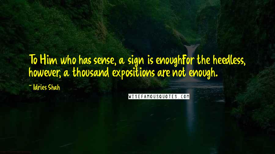 Idries Shah Quotes: To Him who has sense, a sign is enoughFor the heedless, however, a thousand expositions are not enough.