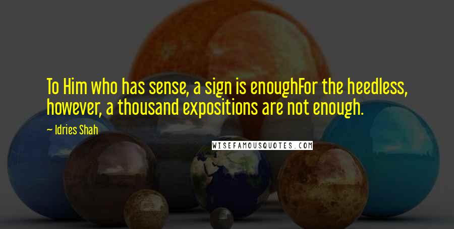 Idries Shah Quotes: To Him who has sense, a sign is enoughFor the heedless, however, a thousand expositions are not enough.