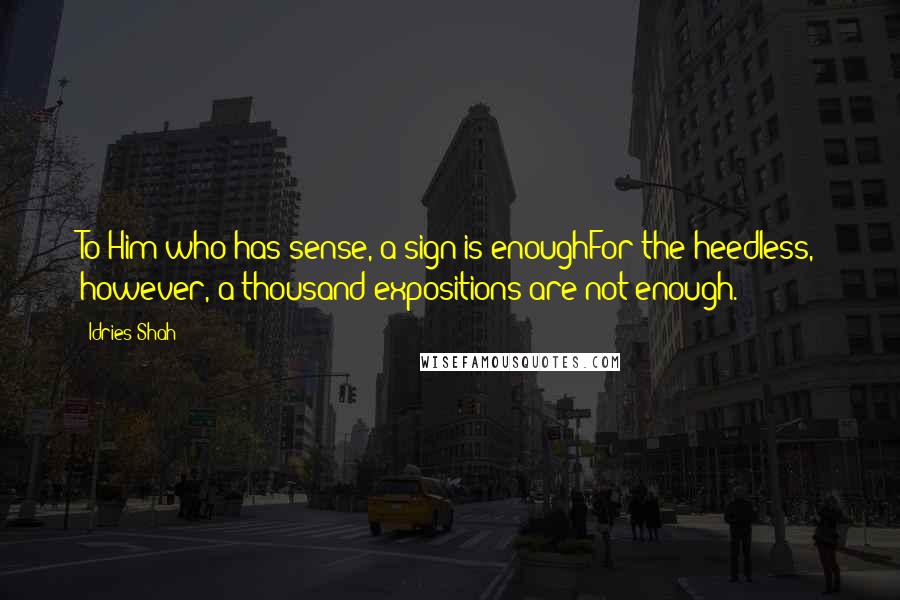 Idries Shah Quotes: To Him who has sense, a sign is enoughFor the heedless, however, a thousand expositions are not enough.