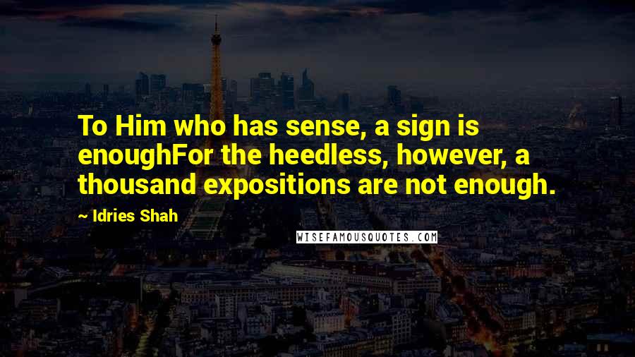 Idries Shah Quotes: To Him who has sense, a sign is enoughFor the heedless, however, a thousand expositions are not enough.