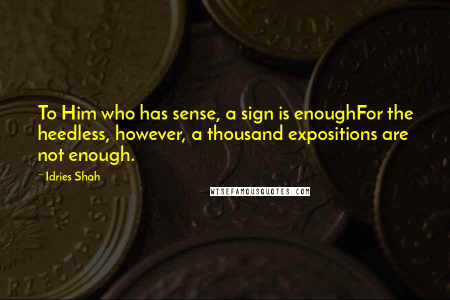 Idries Shah Quotes: To Him who has sense, a sign is enoughFor the heedless, however, a thousand expositions are not enough.