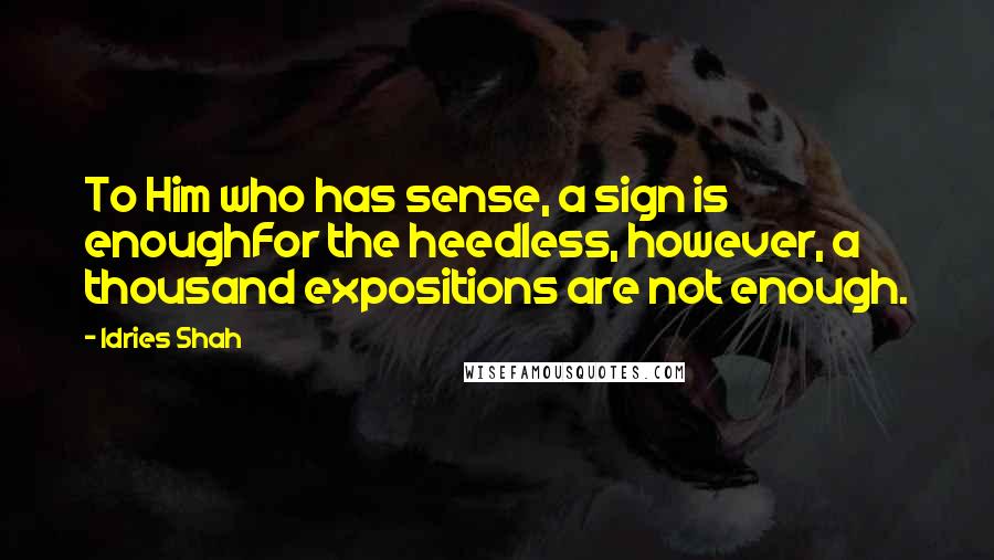 Idries Shah Quotes: To Him who has sense, a sign is enoughFor the heedless, however, a thousand expositions are not enough.