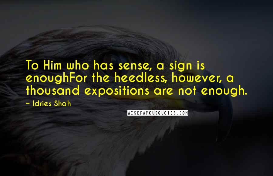 Idries Shah Quotes: To Him who has sense, a sign is enoughFor the heedless, however, a thousand expositions are not enough.