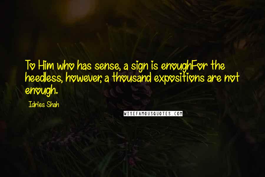 Idries Shah Quotes: To Him who has sense, a sign is enoughFor the heedless, however, a thousand expositions are not enough.