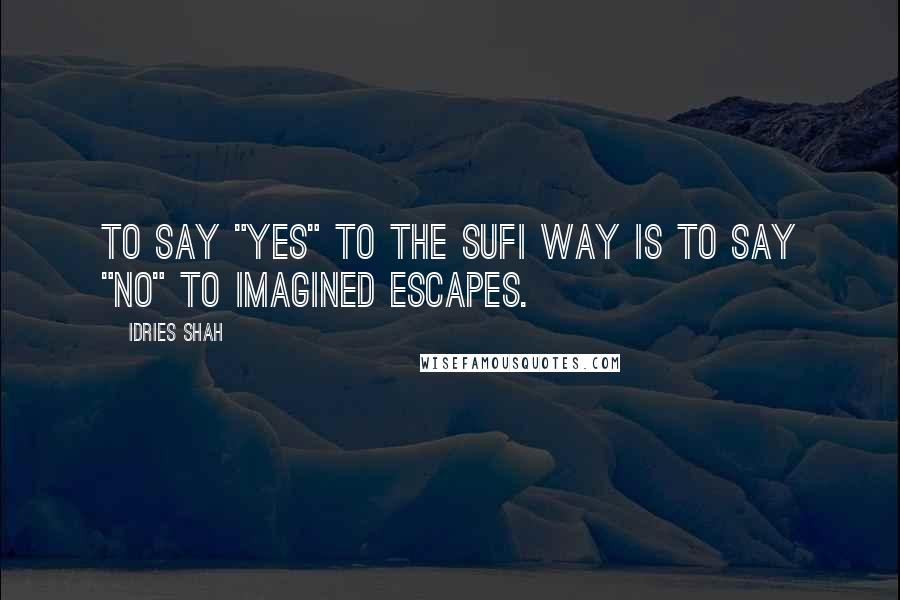 Idries Shah Quotes: To say "yes" to the Sufi way is to say "no" to imagined escapes.