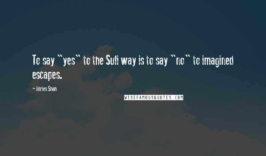 Idries Shah Quotes: To say "yes" to the Sufi way is to say "no" to imagined escapes.