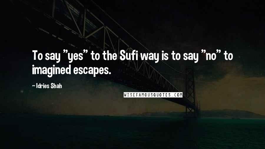 Idries Shah Quotes: To say "yes" to the Sufi way is to say "no" to imagined escapes.