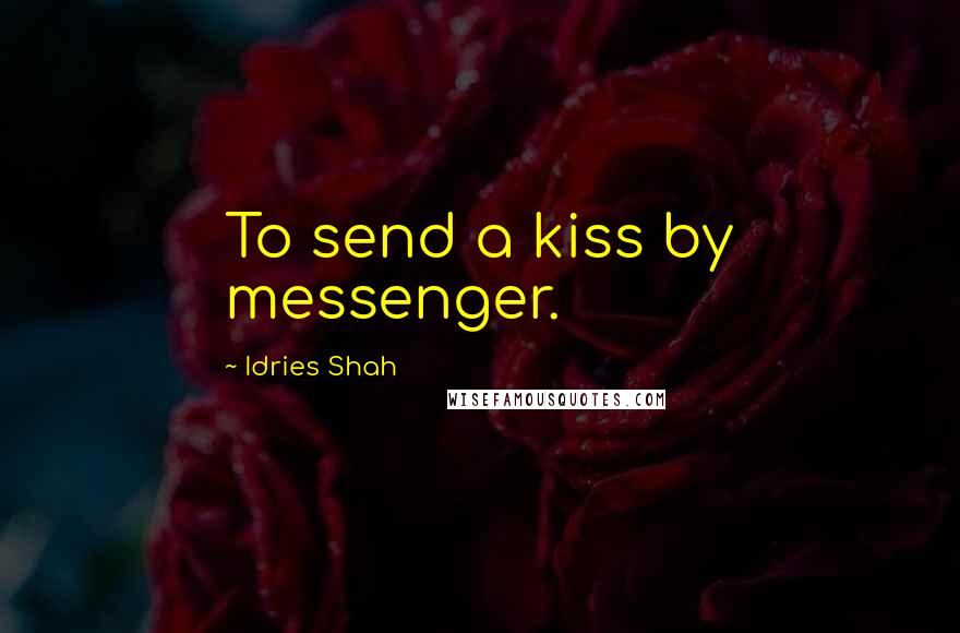 Idries Shah Quotes: To send a kiss by messenger.