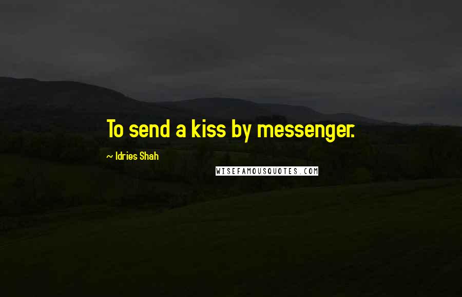 Idries Shah Quotes: To send a kiss by messenger.