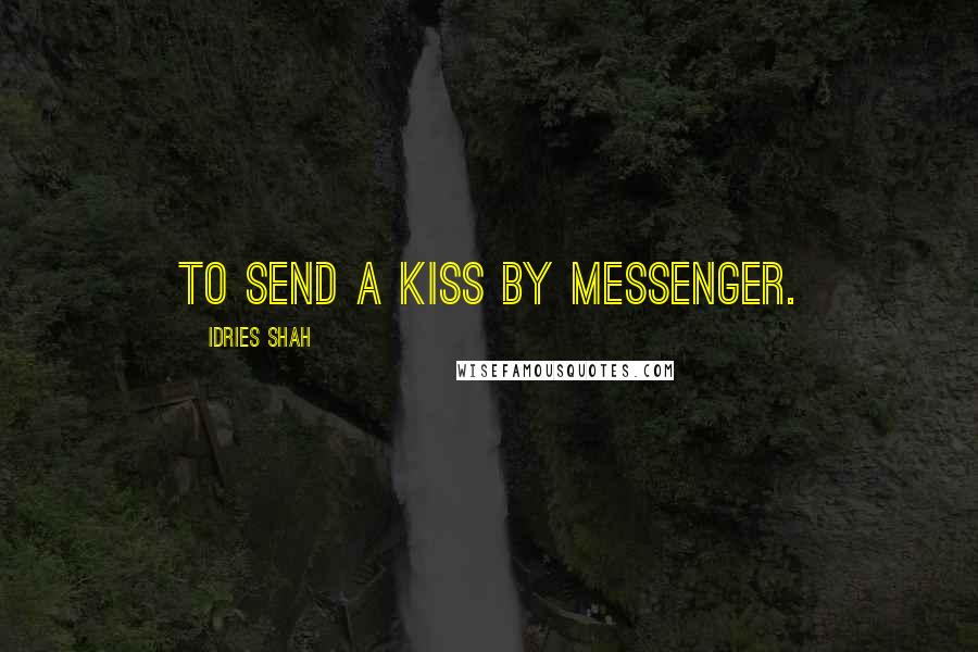 Idries Shah Quotes: To send a kiss by messenger.