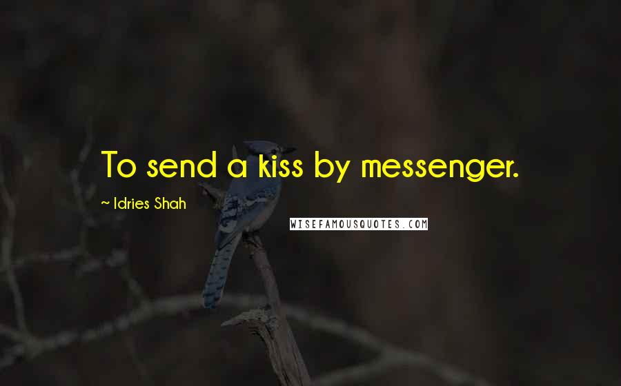 Idries Shah Quotes: To send a kiss by messenger.