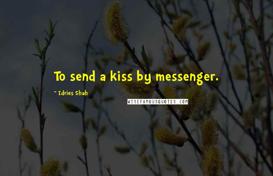 Idries Shah Quotes: To send a kiss by messenger.