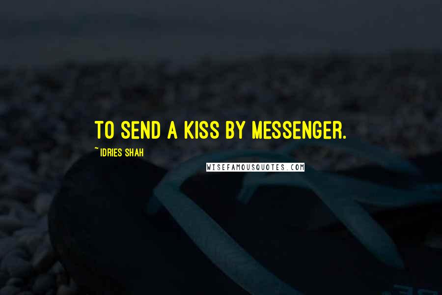 Idries Shah Quotes: To send a kiss by messenger.