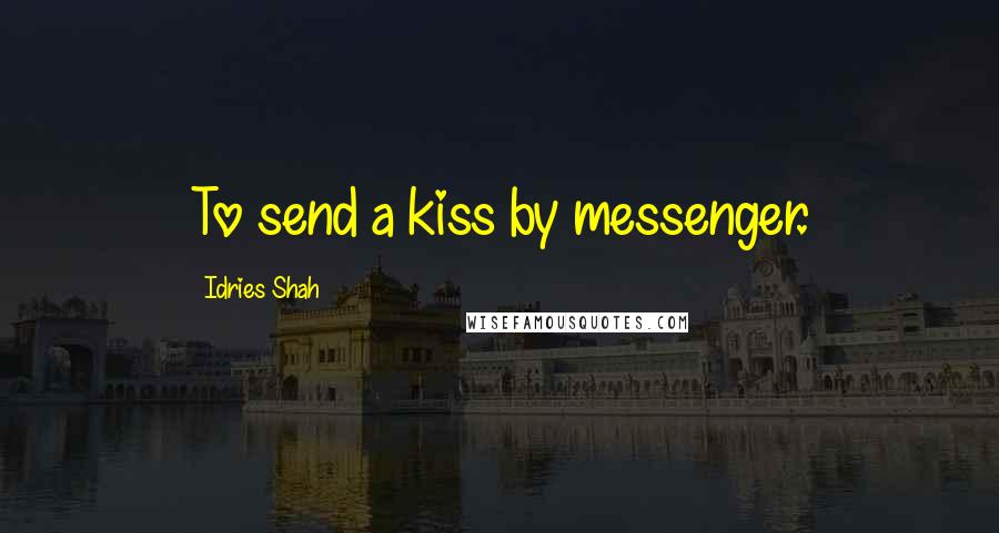 Idries Shah Quotes: To send a kiss by messenger.
