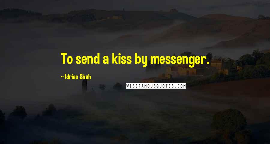 Idries Shah Quotes: To send a kiss by messenger.