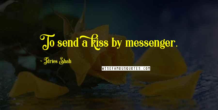 Idries Shah Quotes: To send a kiss by messenger.