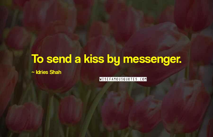 Idries Shah Quotes: To send a kiss by messenger.