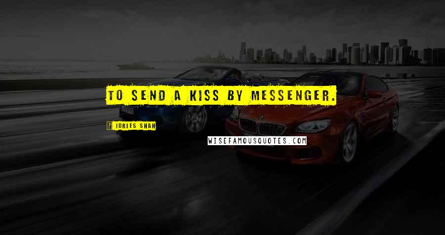 Idries Shah Quotes: To send a kiss by messenger.