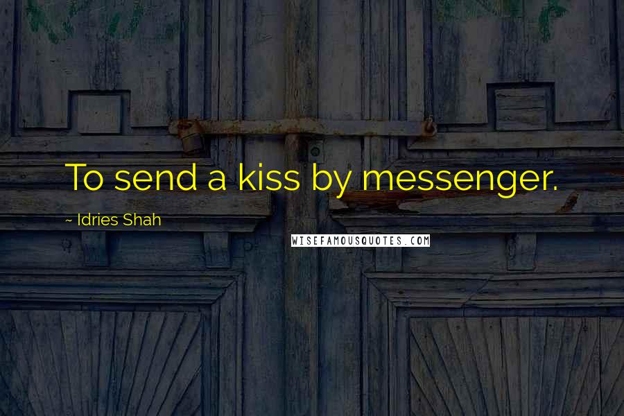 Idries Shah Quotes: To send a kiss by messenger.