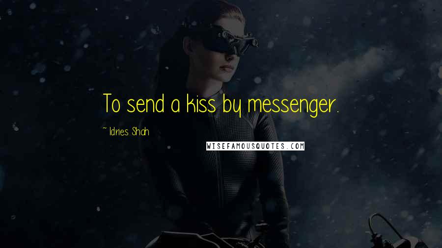 Idries Shah Quotes: To send a kiss by messenger.