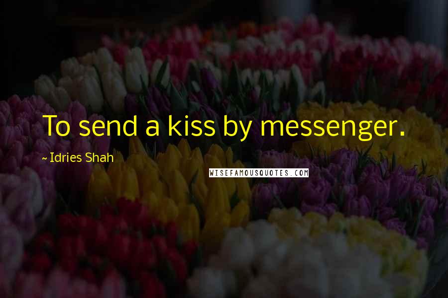 Idries Shah Quotes: To send a kiss by messenger.