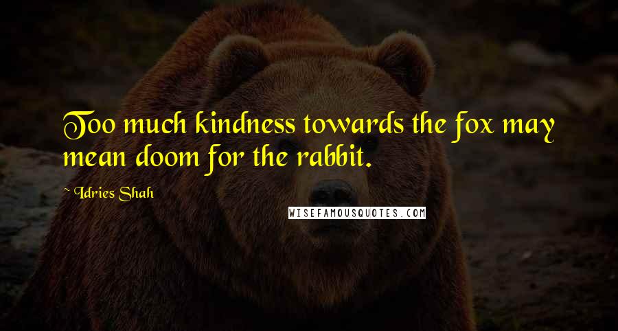 Idries Shah Quotes: Too much kindness towards the fox may mean doom for the rabbit.